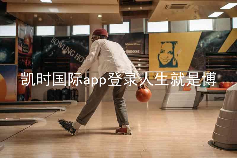 凯时国际app登录人生就是博