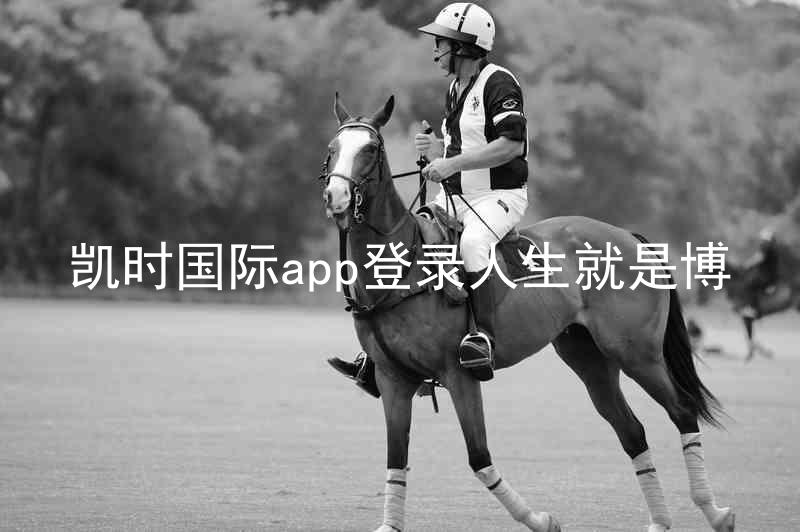 凯时国际app登录人生就是博