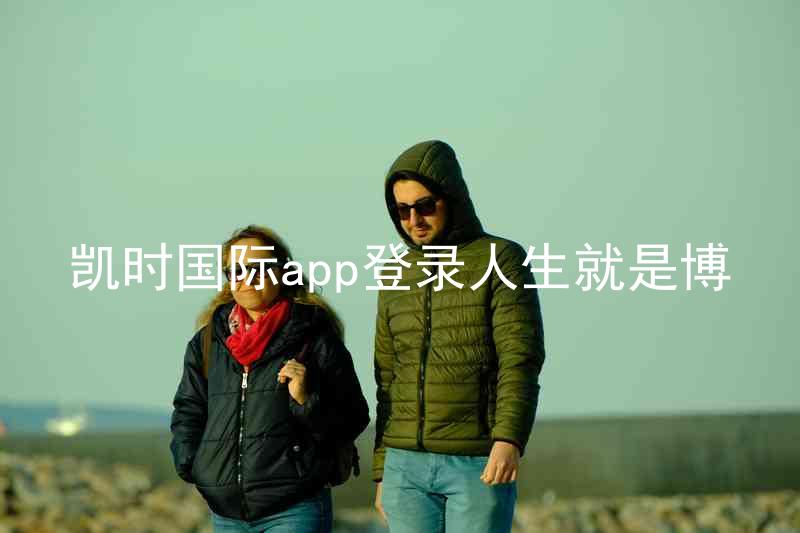 凯时国际app登录人生就是博